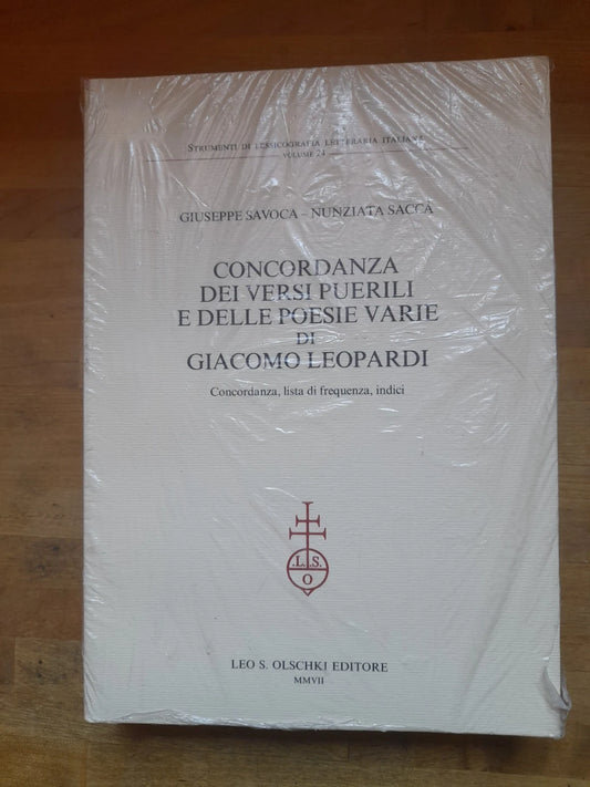 CONCORDANZA DEI VERSI PUERILI E DELLE POESIE VARIE DI GIACOMO LEOPARDI. LEO S. OLSCHKI EDITORE - MMVII. GIUSEPPE SAVOCA - NUNZIATA SACCA'. 1° EDIZIONE 2007. COLLANA: STRUMENTI DI LESSICOGRAFIA LETTERARIA ITALIANA, VOLUME 24.