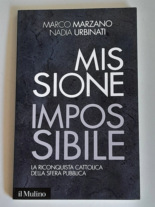 MISSIONE IMPOSSIBILE. LA RICONQUISTA CATTOLICA. MARCO MARZANO - NADIA URBINATI.  SOCIETA' EDITRICE IL MULINO. COLLANA: IL MULINO CONTEMPORANEA / DUECENTOVENTISETTE. 1° EDIZIONE 2013.