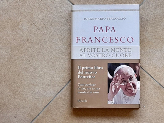 PAPA FRANCESCO. APRITE LA MENTE AL VOSTRO CUORE. RIZZOLI EDITORE. 1° EDIZIONE MARZO 2013.