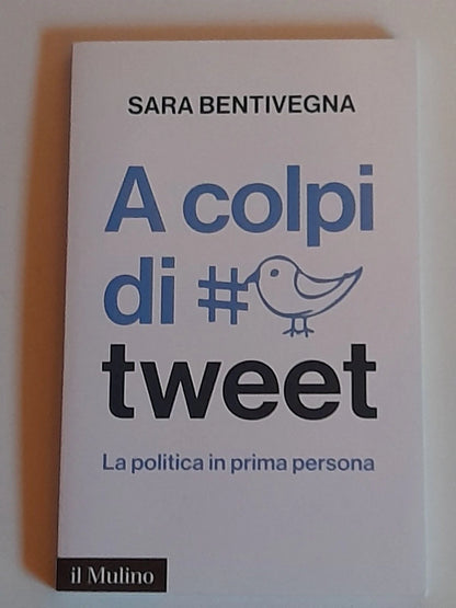 A COLPI DI TWEET. LA POLITICA IN PRIMA PERSONA. SARA BENTIVEGNA. SOCIETA' EDITRICE IL MULINO. COLLANA: IL MULINO CONTEMPORANEA. 1° EDIZIONE 2015.