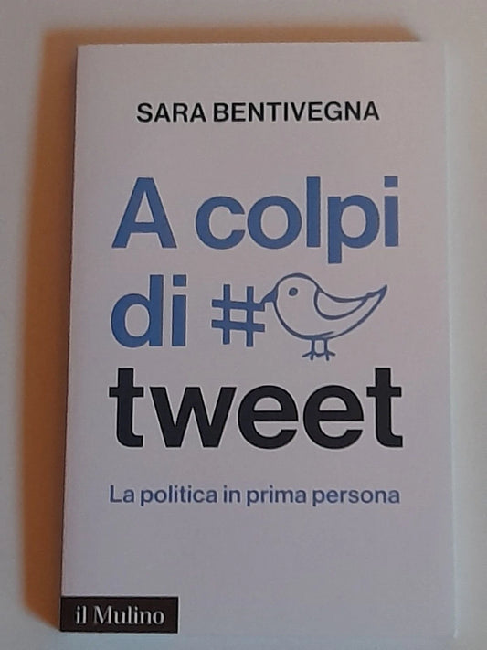 A COLPI DI TWEET. LA POLITICA IN PRIMA PERSONA. SARA BENTIVEGNA. SOCIETA' EDITRICE IL MULINO. COLLANA: IL MULINO CONTEMPORANEA. 1° EDIZIONE 2015.