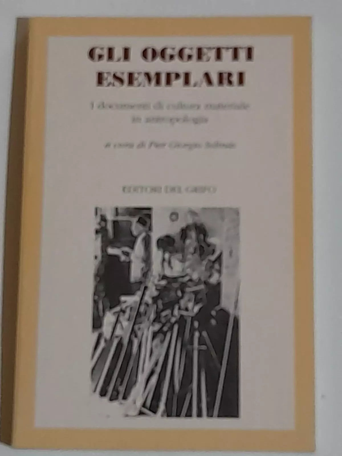 GLI OGGETTI ESEMPLARI. A CURA DI PIER GIORGIO SOLINAS + AA.VV. EDITORI DEL GRIFO. 1° EDIZIONE 1989 - SAGGI.