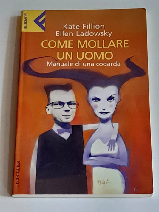 COME MOLLARE UN UOMO. MANUALE DI UNA CODARDA. KATE FILLION - ELLEN LADOWSKY. COLLANA: "UNIVERSALE ECONOMICA" SUPER UE FELTRINELLI 4002. FELTRINELLI EDITORE. 1° EDIZIONE 2001.