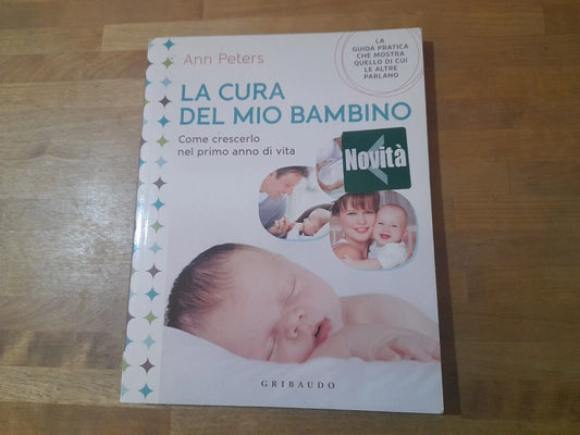 LA CURA DEL MIO BAMBINO. COME CRESCERLO NEL PRIMO ANNO DI VITA. ANN PETERS. GRIBAUDO EDIZIONI. 1° EDIZIONE 2012.