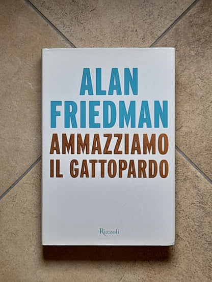 AMMAZZIAMO IL GATTOPARDO. ALAN FRIEDMAN. RIZZOLI EDITORE. COLLANA: SAGGI STRANIEIRRI. 4° EDIZIONE 2014.