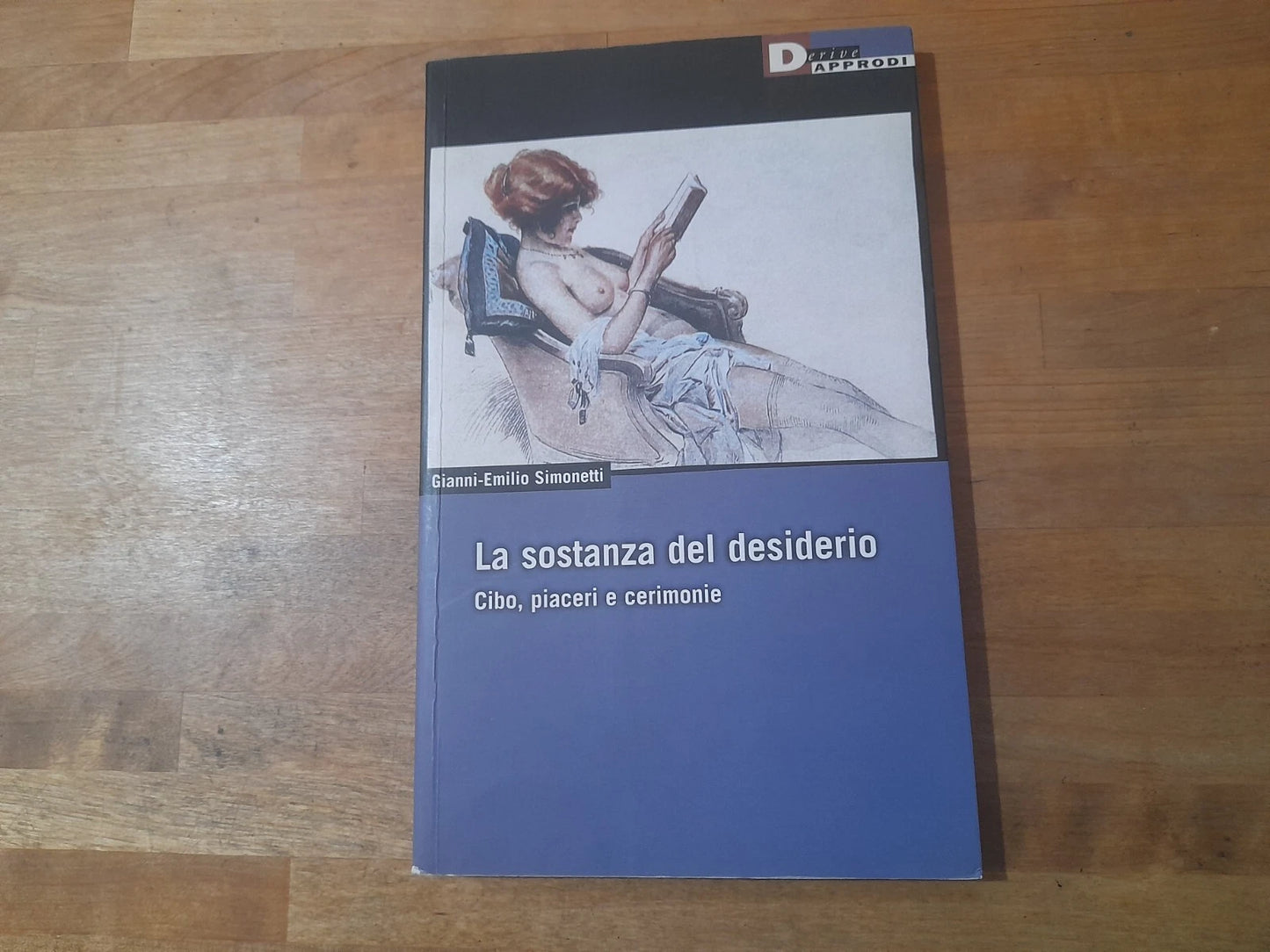 LA SOSTANZA DEL DESIDERIO. CIBO, PASSIONI E CERIMONIE. GIANNI-EMILIO SIMONETTI. I LIBRI DI DERIVE APPRODI. 1° EDIZIONE 2005. COLLANA: DERIVE APPRODI 53.