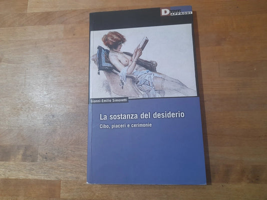 LA SOSTANZA DEL DESIDERIO. CIBO, PASSIONI E CERIMONIE. GIANNI-EMILIO SIMONETTI. I LIBRI DI DERIVE APPRODI. 1° EDIZIONE 2005. COLLANA: DERIVE APPRODI 53.