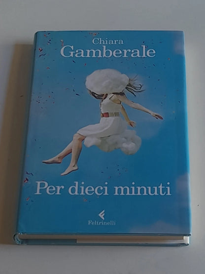 PER DIECI MINUTI. CHIARA GAMBERALE. FELTRINELLI EDITORE. COLLANA: "I NARRATORI" FELTRINELLI 1° EDIZIONE 2013.