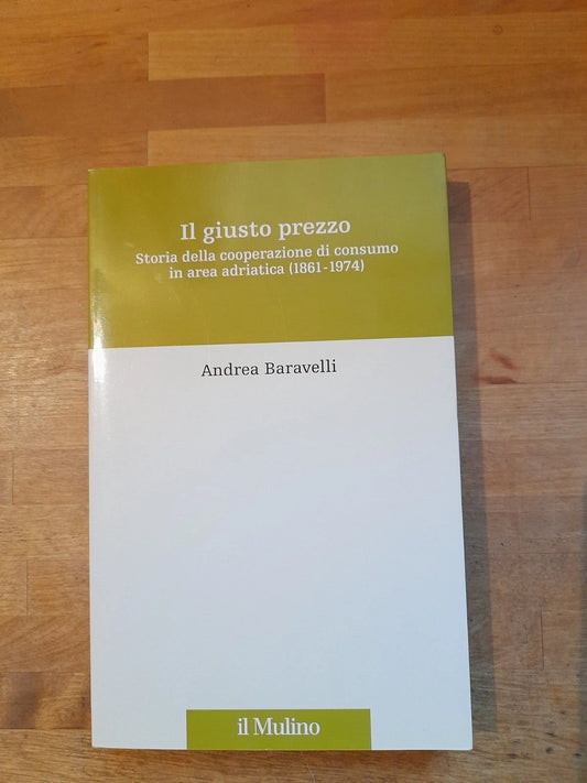 IL GIUSTO PREZZO. STORIA DELLA COOPERAZIONE DI CONSUMO IN AREA ADRIATICA (1861-1974). ANDREA BARAVELLI. SOCIETA' EDITRICE IL  MULINO. 1° EDIZIONE 2008. COLLANA: STORIA E STUDI COOPERATIVI.