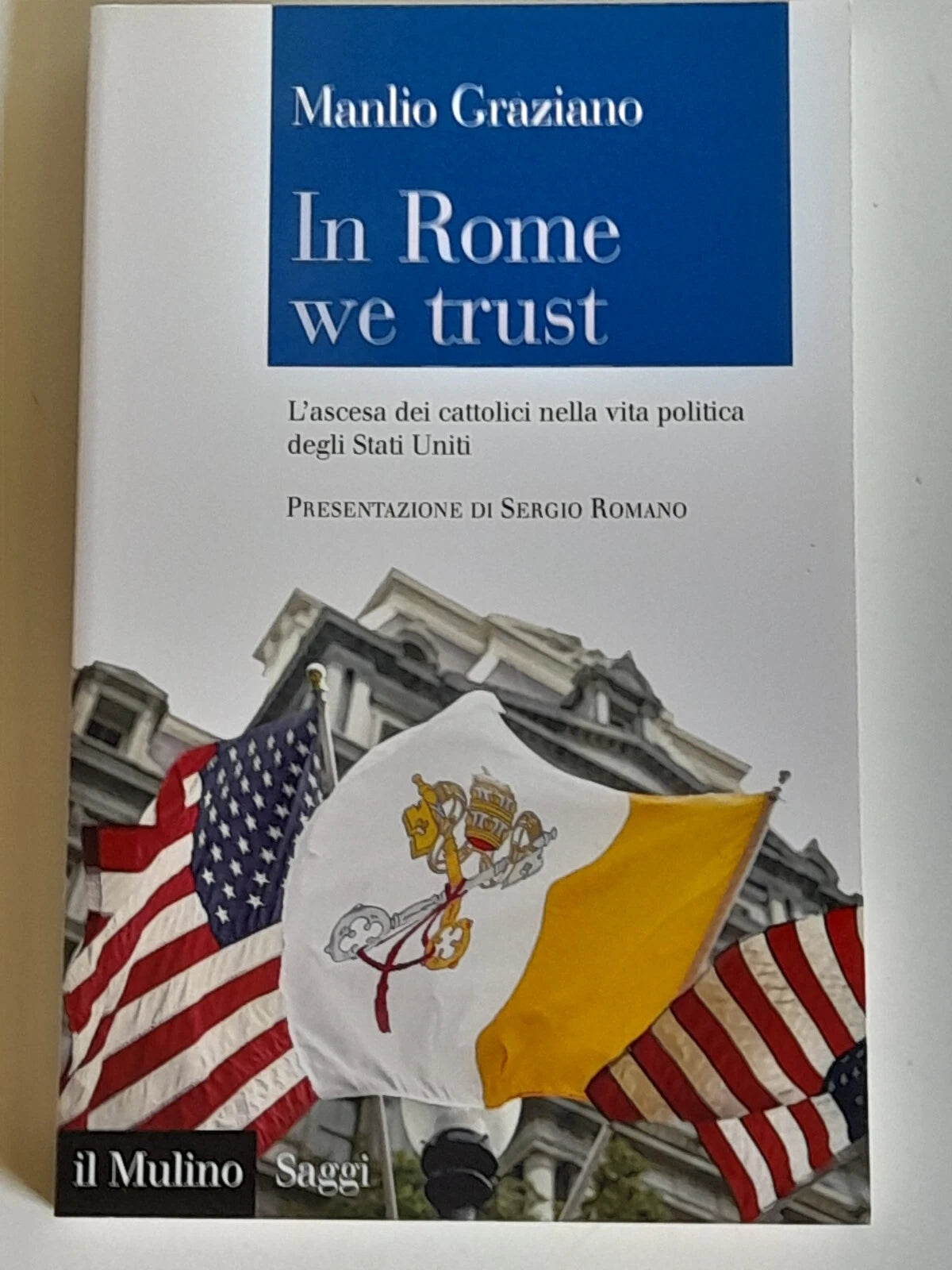 IN ROME WE TRUST. MANLIO GRAZIANO. SOCIETA' EDITRICE IL MULINO. COLLANA: IL MULINO SAGGI 837. PRESENTAZIONE DI SERGIO ROMANO. 1° EDIZIONE 2016.