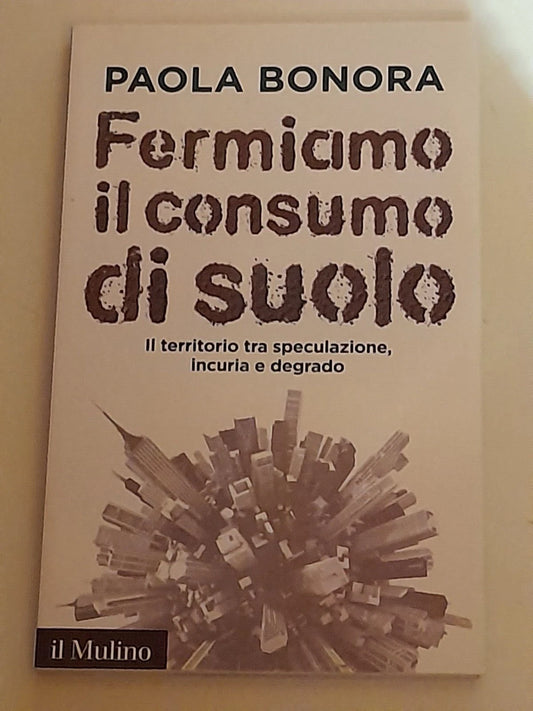 FERMIAMO IL CONSUMO DI SUOLO. PAOLA BONORA. SOCIETA' EDITRICE IL MULINO. COLLANA: IL MULINO CONTEMPORANEA. 1° EDIZIONE 2015.