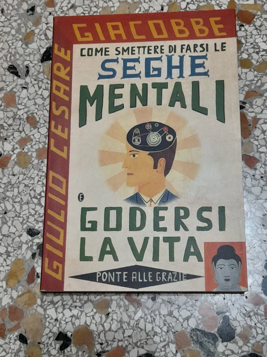 COME SMETTERE DI FARSI LE SEGHE MENTALI E GODERSI LA VITA. GIULIO CESARE GIACOBBE. PONTE ALLE GRAZIE EDITRICE. 12° RISTAMPA: NOVEMBRE 2004.