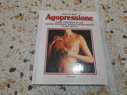AGOPRESSIONE. COME COMBATTERE DA SOLI MALATTIE, DISFUNZIONI, PICCOLI E GRANDI DISTURBI DI OGNI GENERE. FRANK. R. BAHR. 1° EDIZIONE 1979.