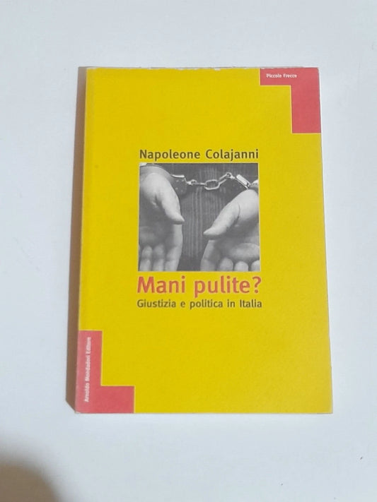 MANI PULITE? NAPOLEONE COLAJANNI. GIUSTIZIA E POLITICA IN ITALIA. MONDADORI EDITORE. 1° EDIZIONE 1996. COLLANA: PICCOLE FRECCE.