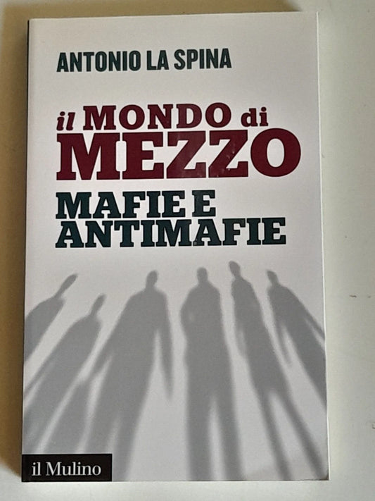 IL MONDO DI MEZZO. MAFIE E ANTIMAFIE. ANTONIO LA SPINA. SOCIETA' EDITRICE IL MULINO. 1° EDIZIONE 2016. COLLANA: IL MULINO CONTEMPORANEA.