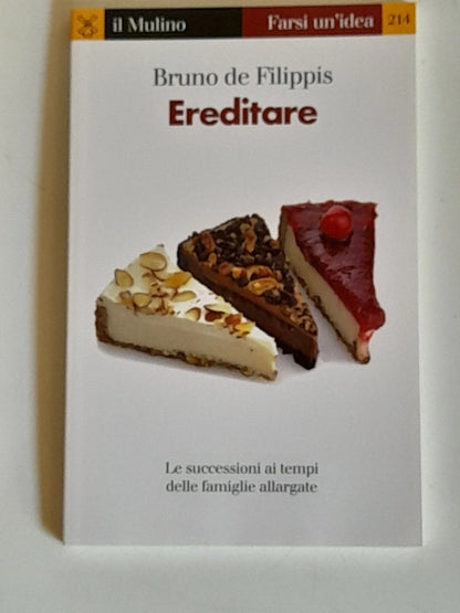 EREDITARE. LE SUCCESSIONI AI TEMPI DELLE FAMIGLIE ALLARGATE. BRUNO DE FILIPPIS. SOCIETA' EDITRICE IL MULINO. COLLANA: IL MULINO FARSI UN'IDEA 214. 1° EDIZIONE 2013.