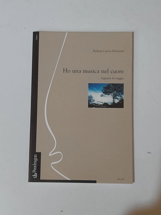HO UNA MUSICA NEL CUORE. APPUNTI DI VIAGGIO. BARBARA CURCIO RUBERTINI. PENDRAGON EDIZIONI. 1° EDIZIONE 2004. COLLANA: RACCONTI.