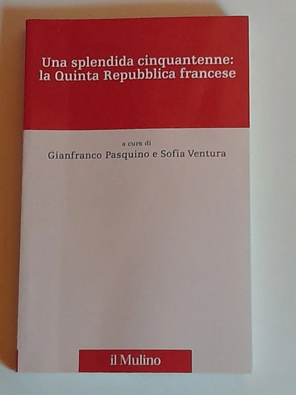 UNA SPLENDIDA CINQUANTENNE: LA QUINTA REPUBBLICA FRANCESE. GIANFRANCO PASQUINO  -  SOFIA VENTURA. SOCIETA' EDITRICE IL MULINO. COLLANA: PERCORSI. 1° EDIZIONE 2010.