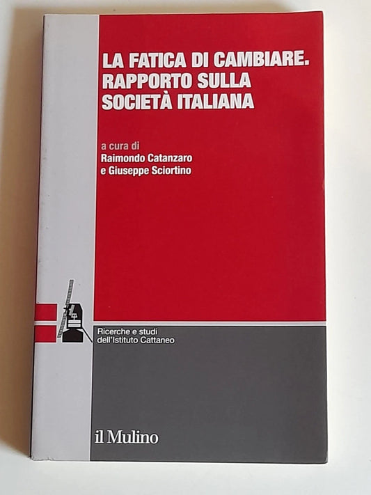 LA FATICA DI CAMBIARE. RAPPORTO SULLA SOCIETA' ITALIANA. RAIMONDO CATANZARO - GIUSEPPE SCIORTINO. SOCIETA' EDITRICE IL MULINO. COLLANA: FONDAZIONE DI RICERCA - RICERCHE E STUDI DELL'ISTITUTO CATTANEO. 1° EDIZIONE,2009.