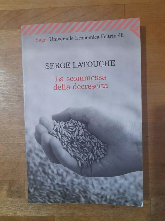 LA SCOMMESSA DELLA DECRESCITA. SERGE LATOUCHE. FELTRINELLI EDITORE. COLLANA: SAGGI UNIVERSALE ECONOMICA 2131. 1° EDIZIONE (RIVISTA) IN "UNIVERSALE ECONOMICA" - SAGGI: OTTOBRE 2009.