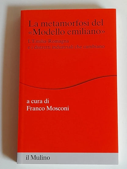 LA METAMORFOSI DEL MODELLO EMILIANO.  FRANCO MOSCONI. SOCIETA' EDITRICE IL MULINO. COLLANA: PERCORSI - ECONOMIA. 1° EDIZIONE 2012.