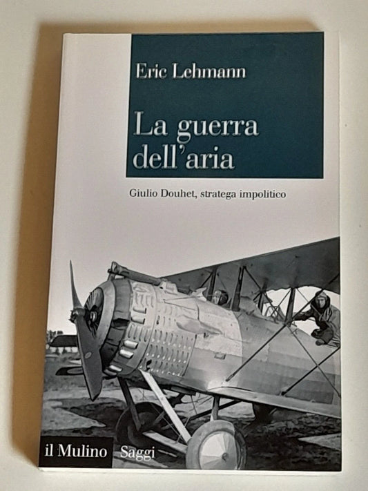 LA GUERRA DELL'ARIA. GIULIO DOUCHET, STRATEGA IMPOLITICO. ERIC LEHMANN . SOCIETA' EDITRICE  IL MULINO. COLLANA: IL MULINO SAGGI 797. 1° EDIZIONE 2013.