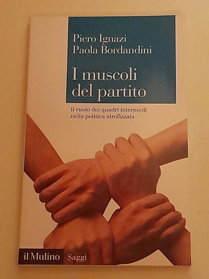 I MUSCOLI DEL PARTITO. PIERO IGNAZI - PAOLA BORDANDINI. SOCIETA' EDITRICE IL MULINO. 1° EDIZIONE 2018. COLLANA: IL MULINO SAGGI 869.