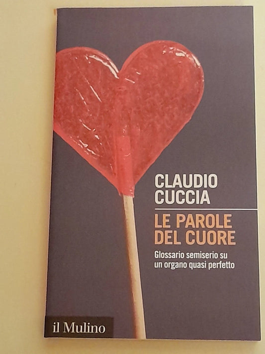 LE PAROLE DEL CUORE. GLOSSARIO SEMISERIO SU UN ORGANO QUASI PERFETTO. CLAUDIO CUCCIA. SOCIETA' EDITRICE IL MULINO. COLLANA: INTERSEZIONI 475. 1° EDIZIONE 2017.