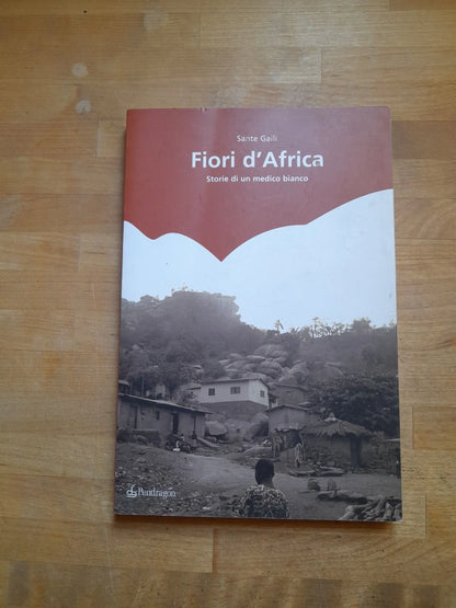 FIORI  D'AFRICA. STORIE DI UN MEDICO BIANCO. SANTE GALLI. PENDRAGON EDIZIONI. 1° EDIZIONE PENDRAGON 2006.
