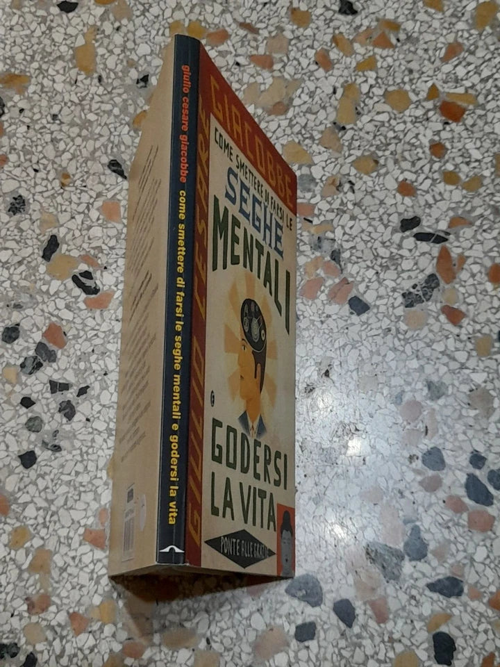 COME SMETTERE DI FARSI LE SEGHE MENTALI E GODERSI LA VITA. GIULIO CESARE GIACOBBE. PONTE ALLE GRAZIE EDITRICE. 12° RISTAMPA: NOVEMBRE 2004.
