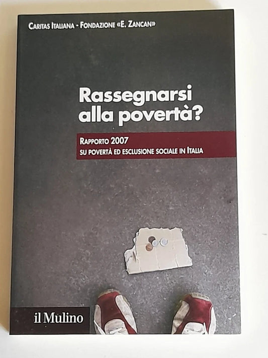 RASSEGNARSI ALLA POVERTA'? RAPPORTO 2007 SU POVERTA' ED ESCLUSIONE SOCIALE IN ITALIA. AA.VV. SOCIETA' EDITRICE IL MULINO. COLLANA: IL MULINO FUORI COLLANA. 1° EDIZIONE 2007.