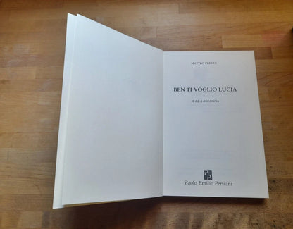 BEN TI VOGLIO LUCIA. IL RE A BOLOGNA. MATTEO FREDDI. PERSIANI EDITORE. RISTAMPA 2015. COLLANA: NARRATIVA.