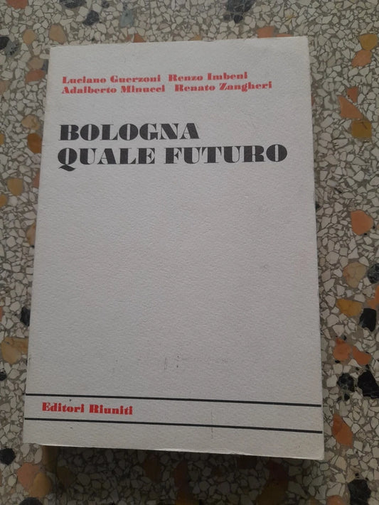 BOLOGNA QUALE FUTURO. EDITORI RIUNITI. LUCIANO GUERZONI, RENZO IMBENI, RENATO ZANGHERI, ADALBERTO MINUCCI. 1° EDIZIONE 1982.