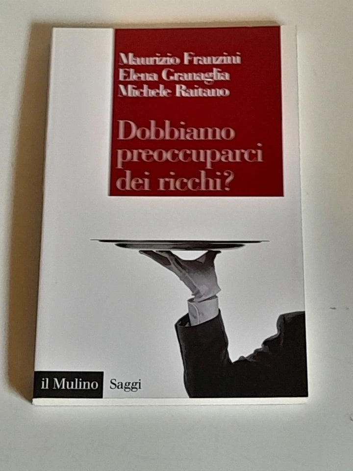 DOBBIAMO PREOCCUPARCI DEI RICCHI?. MAURIZIO FRANZINI - ELENA GRANAGLIA - MICHELE RAITANO. SOCIETA' EDITRICE IL MULINO. COLLANA: IL MULINO SAGGI 808. 1° EDIZIONE 2014.